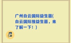 广州白云国际益生菌(白云国际推益生菌，来了解一下！)