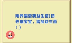 刚养猫需要益生菌(初养猫宝宝，需加益生菌！)