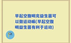 早起空腹喝完益生菌可以做运动嘛(早起空腹喝益生菌有利于运动)