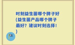 时刻益生菌哪个牌子好(益生菌产品哪个牌子最好？建议时刻选择！)