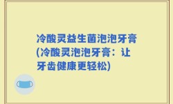 冷酸灵益生菌泡泡牙膏(冷酸灵泡泡牙膏：让牙齿健康更轻松)