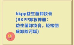 bkpp益生菌卸妆膏(BKPP卸妆神器：益生菌卸妆膏，轻松彻底卸除污垢)