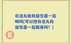 白洁丸能和益生菌一起喝吗(可以把白洁丸和益生菌一起服用吗？)