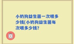 小奶狗益生菌一次喂多少钱(小奶狗益生菌每次喂多少钱？