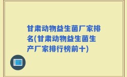 甘肃动物益生菌厂家排名(甘肃动物益生菌生产厂家排行榜前十)