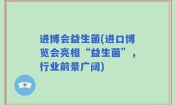 进博会益生菌(进口博览会亮相“益生菌”，行业前景广阔)