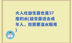 大人吃益生菌也是37度的水(益生菌适合成年人，但需要温水服用)