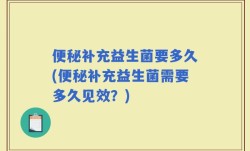 便秘补充益生菌要多久(便秘补充益生菌需要多久见效？)