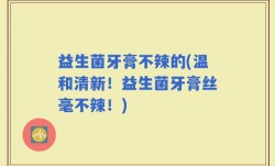 益生菌牙膏不辣的(温和清新！益生菌牙膏丝毫不辣！)