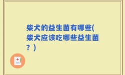 柴犬的益生菌有哪些(柴犬应该吃哪些益生菌？)