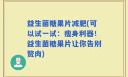 益生菌糖果片减肥(可以试一试：瘦身利器！益生菌糖果片让你告别赘肉)