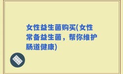女性益生菌购买(女性常备益生菌，帮你维护肠道健康)