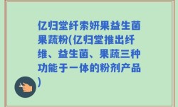 亿归堂纤索妍果益生菌果蔬粉(亿归堂推出纤维、益生菌、果蔬三种功能于一体的粉剂产品)