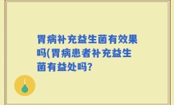 胃病补充益生菌有效果吗(胃病患者补充益生菌有益处吗？