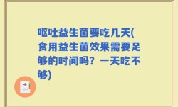 呕吐益生菌要吃几天(食用益生菌效果需要足够的时间吗？一天吃不够)
