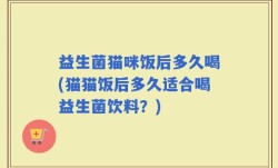 益生菌猫咪饭后多久喝(猫猫饭后多久适合喝益生菌饮料？)