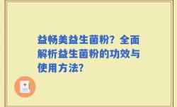 益畅美益生菌粉？全面解析益生菌粉的功效与使用方法？