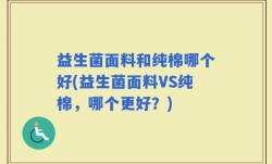 益生菌面料和纯棉哪个好(益生菌面料VS纯棉，哪个更好？)
