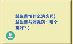 益生菌怕什么消炎药(益生菌与消炎药：哪个更好？)