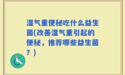 湿气重便秘吃什么益生菌(改善湿气重引起的便秘，推荐哪些益生菌？)
