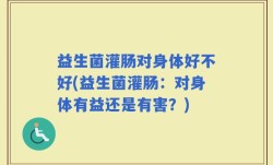 益生菌灌肠对身体好不好(益生菌灌肠：对身体有益还是有害？)