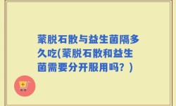 蒙脱石散与益生菌隔多久吃(蒙脱石散和益生菌需要分开服用吗？)