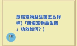 朗诺宠物益生菌怎么样啊(「朗诺宠物益生菌」功效如何？)