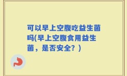 可以早上空腹吃益生菌吗(早上空腹食用益生菌，是否安全？)