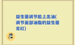 益生菌调节脸上出油(调节面部油脂的益生菌走红)