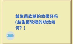 益生菌软糖的效果好吗(益生菌软糖的功效如何？)