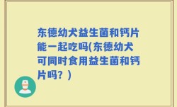 东德幼犬益生菌和钙片能一起吃吗(东德幼犬可同时食用益生菌和钙片吗？)