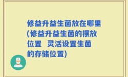 修益升益生菌放在哪里(修益升益生菌的摆放位置  灵活设置生菌的存储位置)