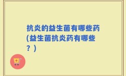 抗炎的益生菌有哪些药(益生菌抗炎药有哪些？)