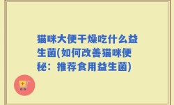 猫咪大便干燥吃什么益生菌(如何改善猫咪便秘：推荐食用益生菌)