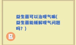 益生菌可以治嗳气嘛(益生菌能缓解嗳气问题吗？)