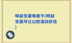 喝益生菌嘴里干(喝益生菌可让口腔湿润舒适)
