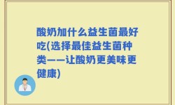 酸奶加什么益生菌最好吃(选择最佳益生菌种类——让酸奶更美味更健康)