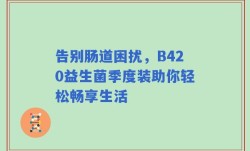 告别肠道困扰，B420益生菌季度装助你轻松畅享生活