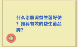 什么治腹泻益生菌好使？推荐有效的益生菌品牌？