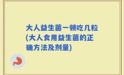 大人益生菌一顿吃几粒(大人食用益生菌的正确方法及剂量)