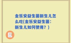 金乐安益生菌新生儿怎么吃(金乐安益生菌：新生儿如何使用？)