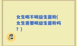 女生喝不喝益生菌粉(女生需要喝益生菌粉吗？)