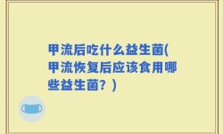 甲流后吃什么益生菌(甲流恢复后应该食用哪些益生菌？)
