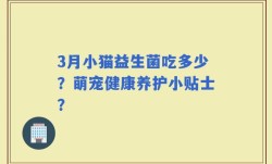 3月小猫益生菌吃多少？萌宠健康养护小贴士？
