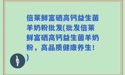 倍莱鲜富硒高钙益生菌羊奶粉批发(批发倍莱鲜富硒高钙益生菌羊奶粉，高品质健康养生！)