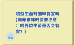 喂益生菌对猫咪有害吗(饲养猫咪时需要注意：喂养益生菌是否会有害？)