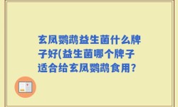 玄凤鹦鹉益生菌什么牌子好(益生菌哪个牌子适合给玄凤鹦鹉食用？