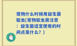 宠物什么时候用益生菌驱虫(宠物驱虫需注意：益生菌适宜使用的时间点是什么？)