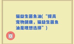猫益生菌鱼油(“提高宠物健康，猫益生菌鱼油是理想选择”)