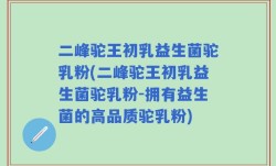 二峰驼王初乳益生菌驼乳粉(二峰驼王初乳益生菌驼乳粉-拥有益生菌的高品质驼乳粉)